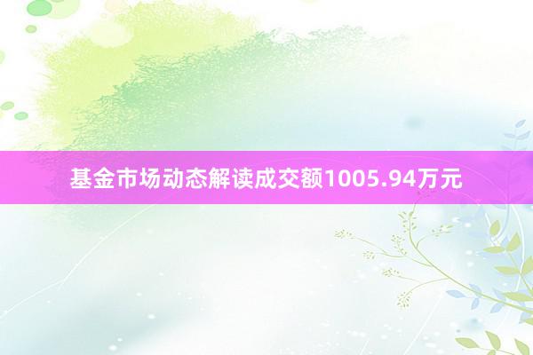 基金市场动态解读成交额1005.94万元