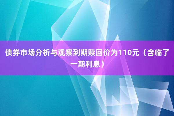 债券市场分析与观察到期赎回价为110元（含临了一期利息）