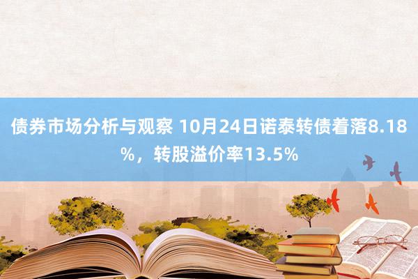 债券市场分析与观察 10月24日诺泰转债着落8.18%，转股溢价率13.5%