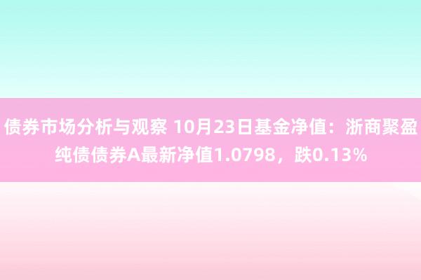 债券市场分析与观察 10月23日基金净值：浙商聚盈纯债债券A最新净值1.0798，跌0.13%