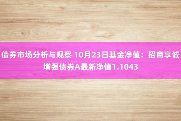 债券市场分析与观察 10月23日基金净值：招商享诚增强债券A最新净值1.1043