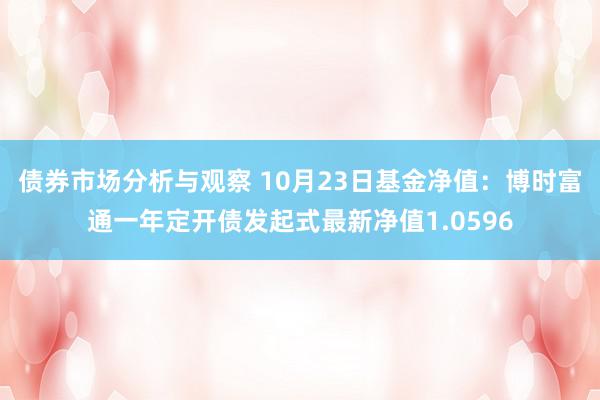 债券市场分析与观察 10月23日基金净值：博时富通一年定开债发起式最新净值1.0596