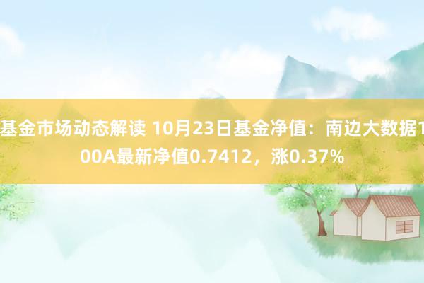 基金市场动态解读 10月23日基金净值：南边大数据100A最新净值0.7412，涨0.37%