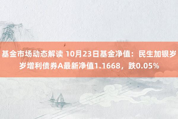 基金市场动态解读 10月23日基金净值：民生加银岁岁增利债券A最新净值1.1668，跌0.05%