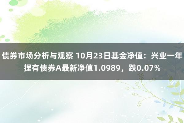 债券市场分析与观察 10月23日基金净值：兴业一年捏有债券A最新净值1.0989，跌0.07%