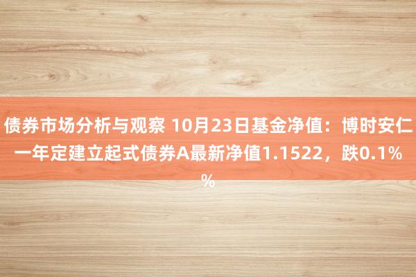 债券市场分析与观察 10月23日基金净值：博时安仁一年定建立起式债券A最新净值1.1522，跌0.1%