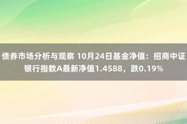 债券市场分析与观察 10月24日基金净值：招商中证银行指数A最新净值1.4588，跌0.19%