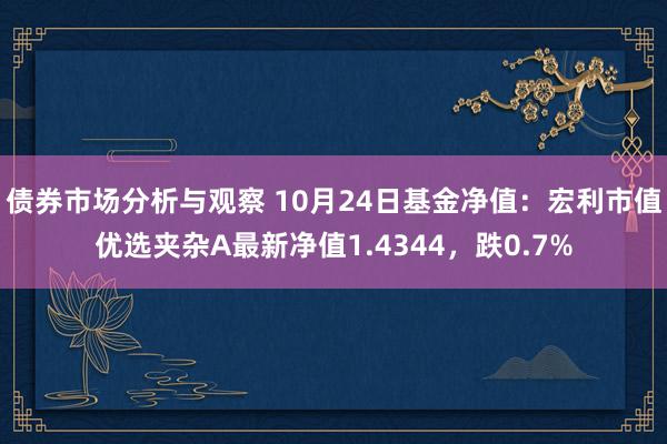 债券市场分析与观察 10月24日基金净值：宏利市值优选夹杂A最新净值1.4344，跌0.7%