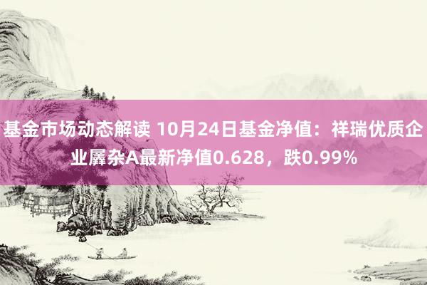 基金市场动态解读 10月24日基金净值：祥瑞优质企业羼杂A最新净值0.628，跌0.99%