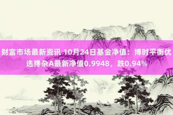 财富市场最新资讯 10月24日基金净值：博时平衡优选搀杂A最新净值0.9948，跌0.94%