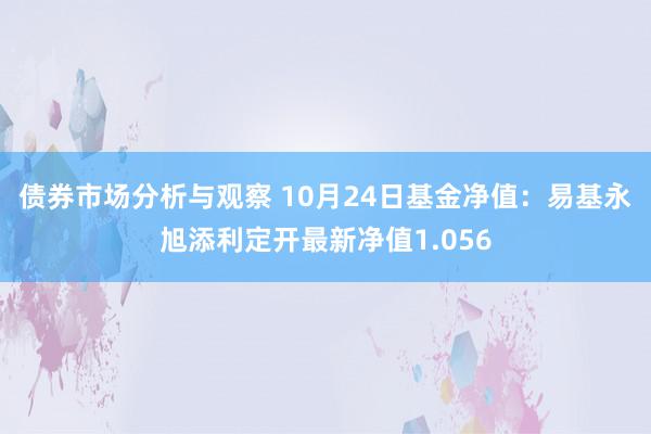 债券市场分析与观察 10月24日基金净值：易基永旭添利定开最新净值1.056