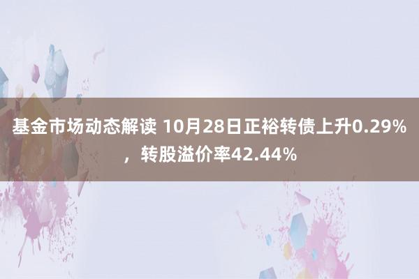 基金市场动态解读 10月28日正裕转债上升0.29%，转股溢价率42.44%