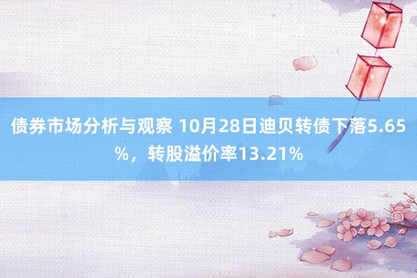 债券市场分析与观察 10月28日迪贝转债下落5.65%，转股溢价率13.21%