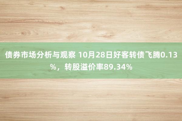 债券市场分析与观察 10月28日好客转债飞腾0.13%，转股溢价率89.34%