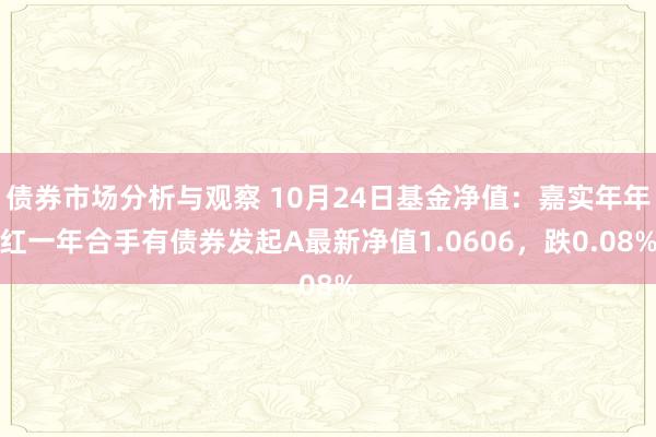 债券市场分析与观察 10月24日基金净值：嘉实年年红一年合手有债券发起A最新净值1.0606，跌0.08%