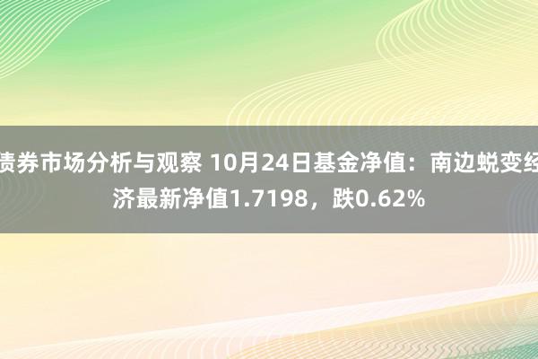 债券市场分析与观察 10月24日基金净值：南边蜕变经济最新净值1.7198，跌0.62%