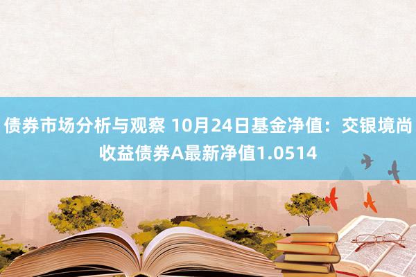 债券市场分析与观察 10月24日基金净值：交银境尚收益债券A最新净值1.0514