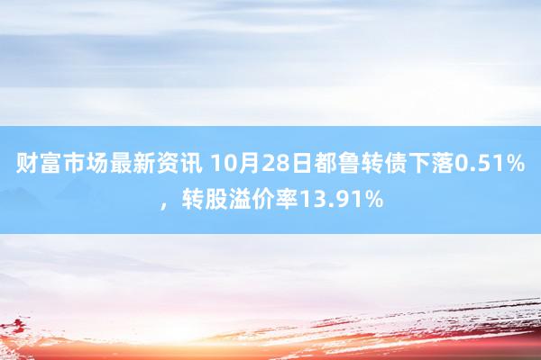 财富市场最新资讯 10月28日都鲁转债下落0.51%，转股溢价率13.91%