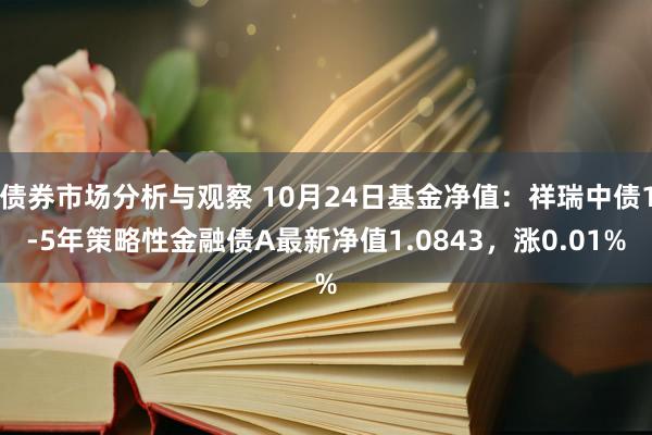 债券市场分析与观察 10月24日基金净值：祥瑞中债1-5年策略性金融债A最新净值1.0843，涨0.01%