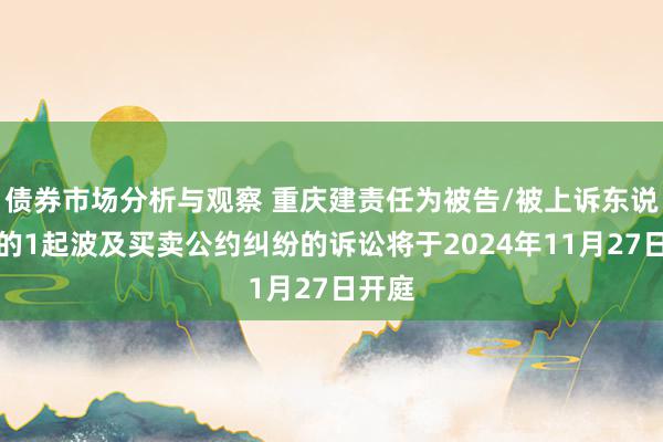 债券市场分析与观察 重庆建责任为被告/被上诉东说念主的1起波及买卖公约纠纷的诉讼将于2024年11月27日开庭