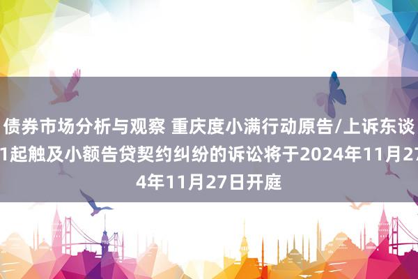 债券市场分析与观察 重庆度小满行动原告/上诉东谈主的161起触及小额告贷契约纠纷的诉讼将于2024年11月27日开庭