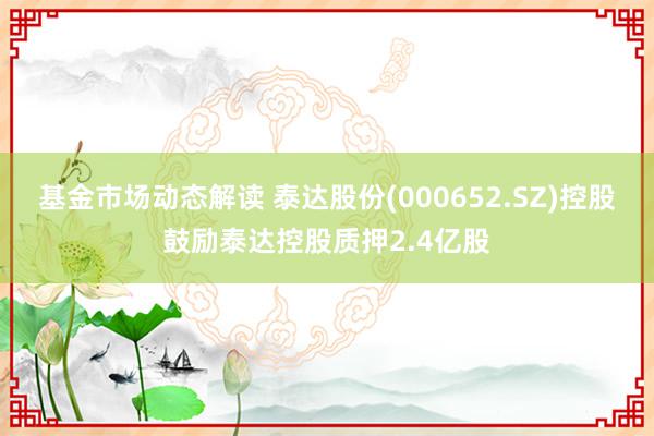 基金市场动态解读 泰达股份(000652.SZ)控股鼓励泰达控股质押2.4亿股