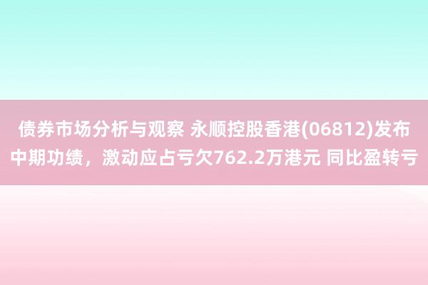 债券市场分析与观察 永顺控股香港(06812)发布中期功绩，激动应占亏欠762.2万港元 同比盈转亏