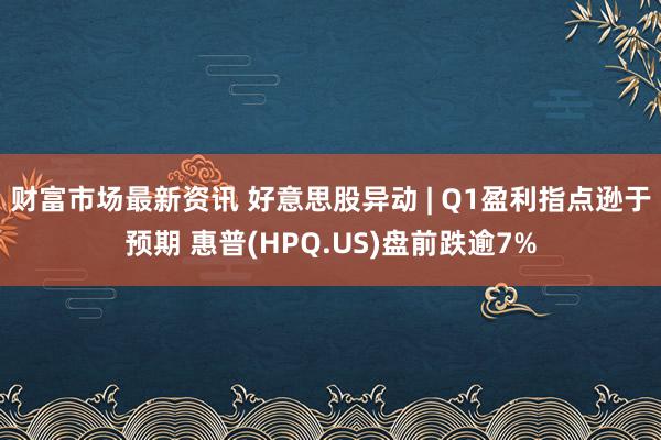 财富市场最新资讯 好意思股异动 | Q1盈利指点逊于预期 惠普(HPQ.US)盘前跌逾7%