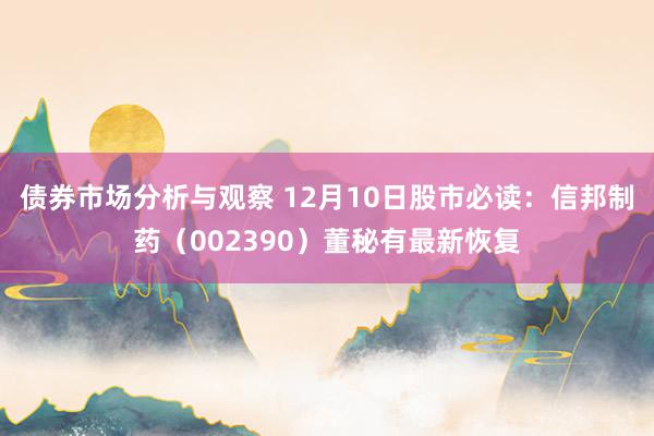 债券市场分析与观察 12月10日股市必读：信邦制药（002390）董秘有最新恢复