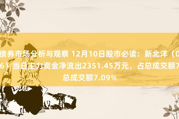 债券市场分析与观察 12月10日股市必读：新北洋（002376）当日主力资金净流出2351.45万元，占总成交额7.09%