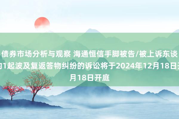 债券市场分析与观察 海通恒信手脚被告/被上诉东谈主的1起波及复返答物纠纷的诉讼将于2024年12月18日开庭