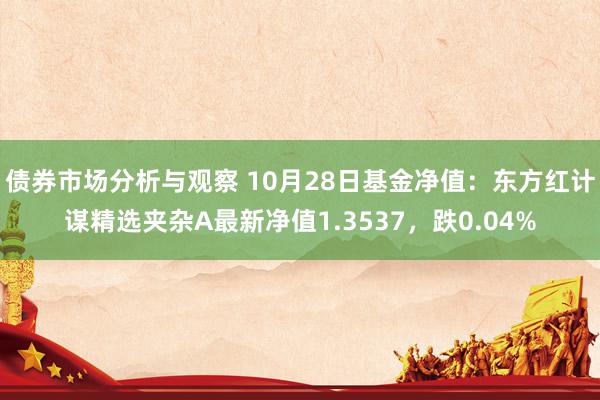 债券市场分析与观察 10月28日基金净值：东方红计谋精选夹杂A最新净值1.3537，跌0.04%