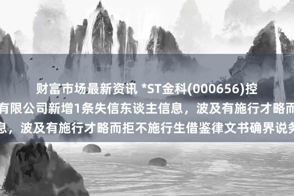 财富市场最新资讯 *ST金科(000656)控股的重庆金科房地产开发有限公司新增1条失信东谈主信息，波及有施行才略而拒不施行生借鉴律文书确界说务行径