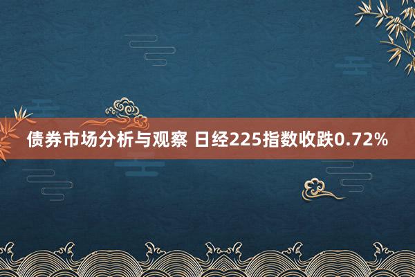 债券市场分析与观察 日经225指数收跌0.72%