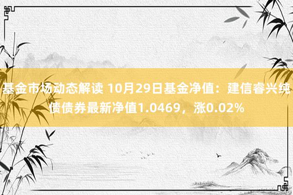 基金市场动态解读 10月29日基金净值：建信睿兴纯债债券最新净值1.0469，涨0.02%