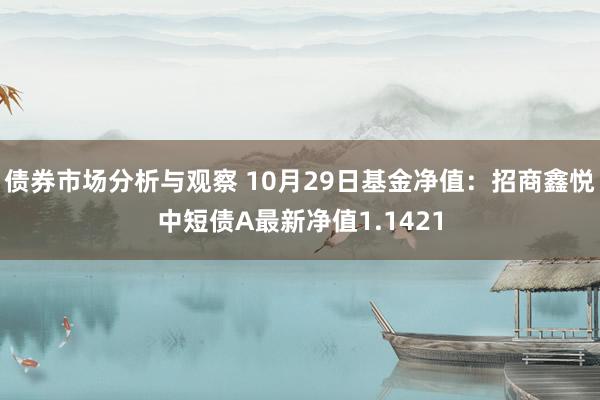 债券市场分析与观察 10月29日基金净值：招商鑫悦中短债A最新净值1.1421