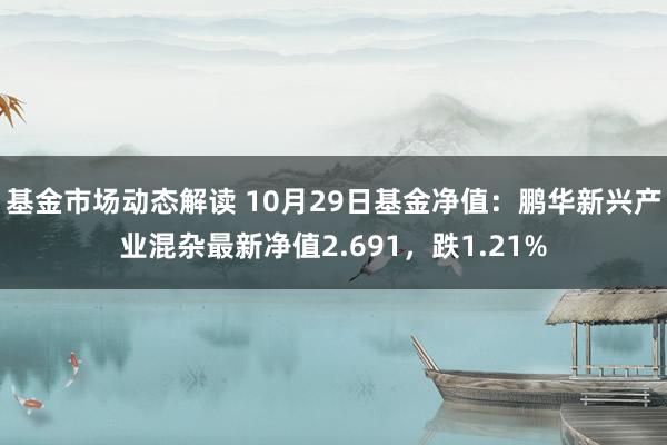 基金市场动态解读 10月29日基金净值：鹏华新兴产业混杂最新净值2.691，跌1.21%