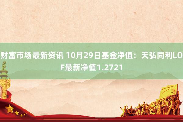 财富市场最新资讯 10月29日基金净值：天弘同利LOF最新净值1.2721