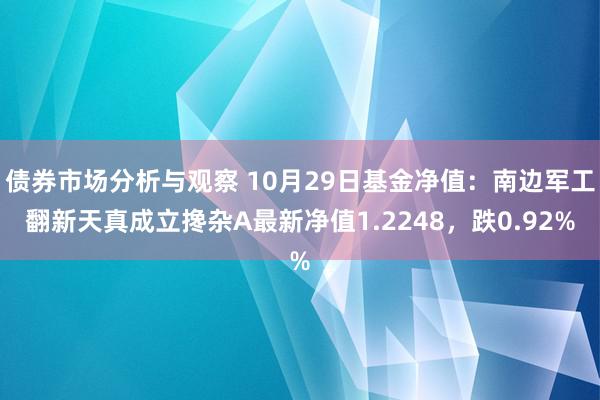 债券市场分析与观察 10月29日基金净值：南边军工翻新天真成立搀杂A最新净值1.2248，跌0.92%