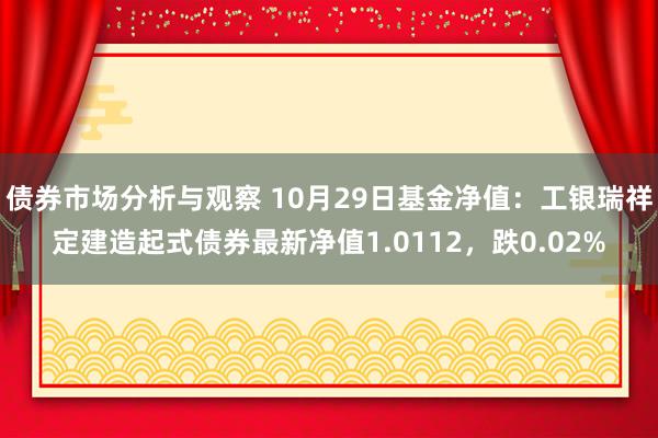 债券市场分析与观察 10月29日基金净值：工银瑞祥定建造起式债券最新净值1.0112，跌0.02%