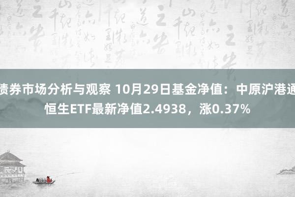 债券市场分析与观察 10月29日基金净值：中原沪港通恒生ETF最新净值2.4938，涨0.37%