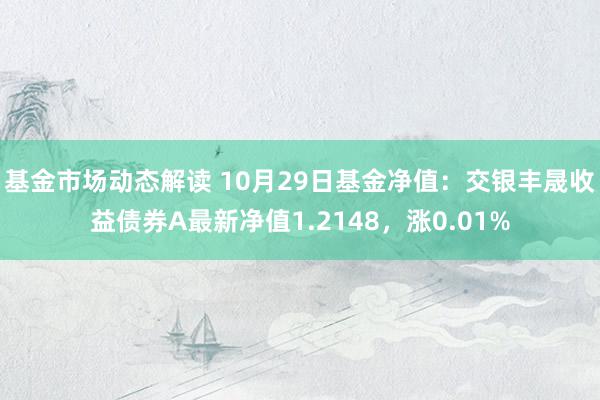 基金市场动态解读 10月29日基金净值：交银丰晟收益债券A最新净值1.2148，涨0.01%