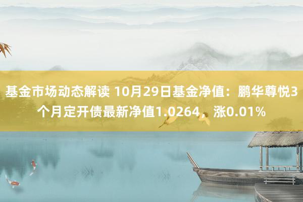 基金市场动态解读 10月29日基金净值：鹏华尊悦3个月定开债最新净值1.0264，涨0.01%