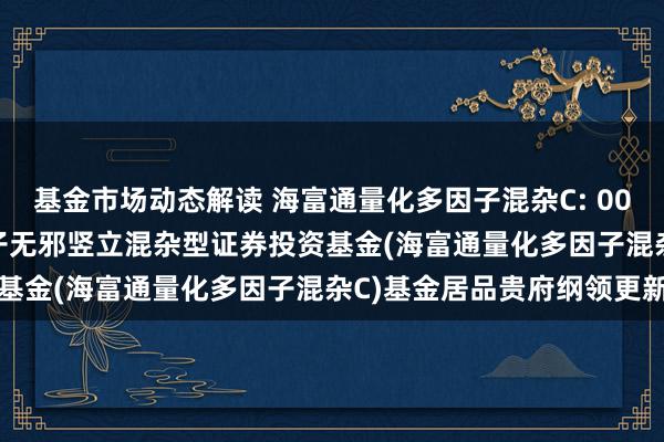 基金市场动态解读 海富通量化多因子混杂C: 005080_海富通量化多因子无邪竖立混杂型证券投资基金(海富通量化多因子混杂C)基金居品贵府纲领更新