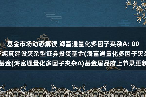 基金市场动态解读 海富通量化多因子夹杂A: 005080_海富通量化多因子纯真建设夹杂型证券投资基金(海富通量化多因子夹杂A)基金居品府上节录更新