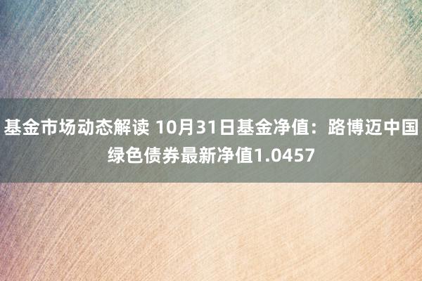 基金市场动态解读 10月31日基金净值：路博迈中国绿色债券最新净值1.0457