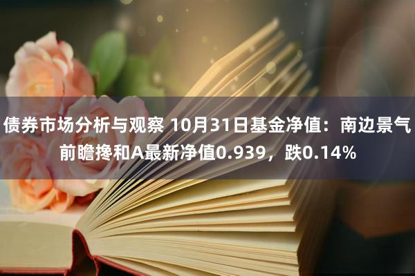 债券市场分析与观察 10月31日基金净值：南边景气前瞻搀和A最新净值0.939，跌0.14%