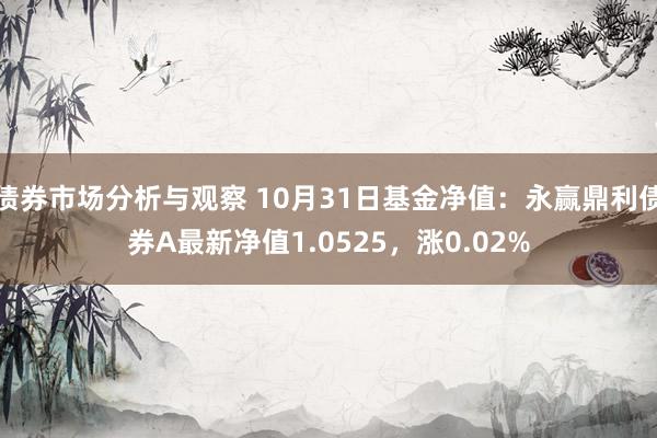 债券市场分析与观察 10月31日基金净值：永赢鼎利债券A最新净值1.0525，涨0.02%