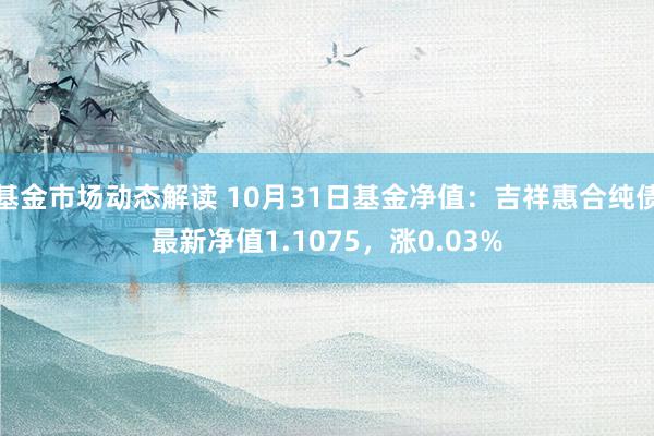 基金市场动态解读 10月31日基金净值：吉祥惠合纯债最新净值1.1075，涨0.03%