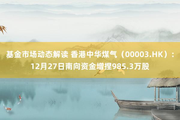 基金市场动态解读 香港中华煤气（00003.HK）：12月27日南向资金增捏985.3万股